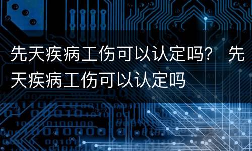先天疾病工伤可以认定吗？ 先天疾病工伤可以认定吗