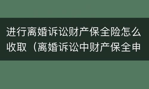 进行离婚诉讼财产保全险怎么收取（离婚诉讼中财产保全申请流程）