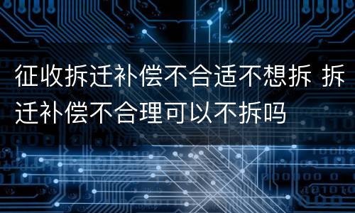征收拆迁补偿不合适不想拆 拆迁补偿不合理可以不拆吗