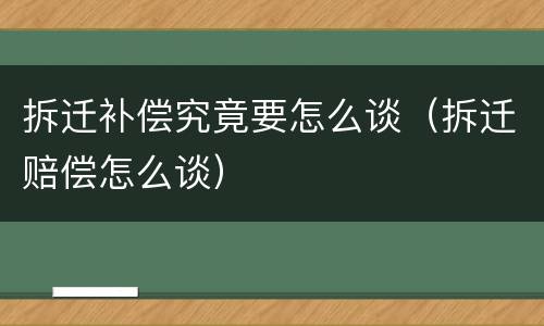 拆迁补偿究竟要怎么谈（拆迁赔偿怎么谈）