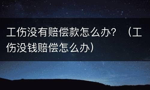 工伤没有赔偿款怎么办？（工伤没钱赔偿怎么办）