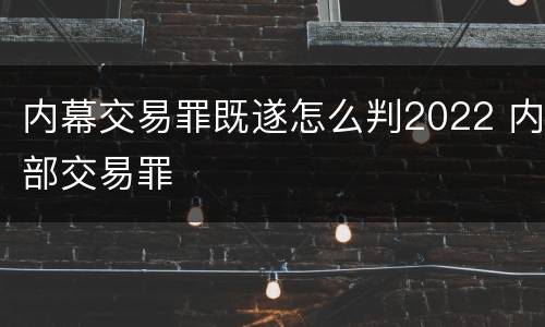 内幕交易罪既遂怎么判2022 内部交易罪