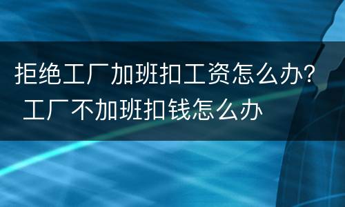 拒绝工厂加班扣工资怎么办？ 工厂不加班扣钱怎么办