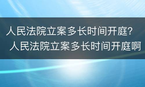 人民法院立案多长时间开庭？ 人民法院立案多长时间开庭啊