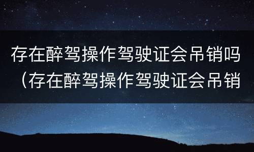 存在醉驾操作驾驶证会吊销吗（存在醉驾操作驾驶证会吊销吗怎么办）