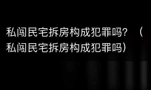 私闯民宅拆房构成犯罪吗？（私闯民宅拆房构成犯罪吗）
