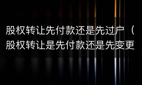 股权转让先付款还是先过户（股权转让是先付款还是先变更股权）