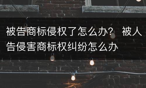 被告商标侵权了怎么办？ 被人告侵害商标权纠纷怎么办