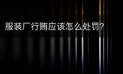 服装厂行贿应该怎么处罚？