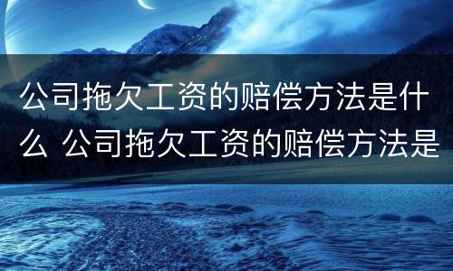 公司拖欠工资的赔偿方法是什么 公司拖欠工资的赔偿方法是什么法律