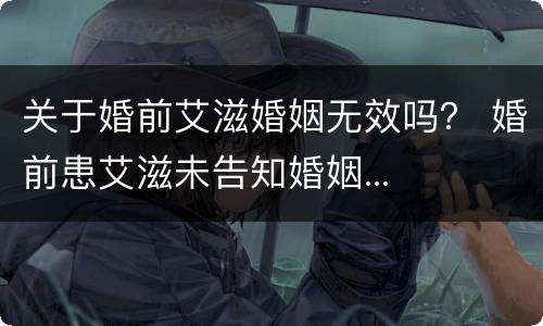 关于婚前艾滋婚姻无效吗？ 婚前患艾滋未告知婚姻...