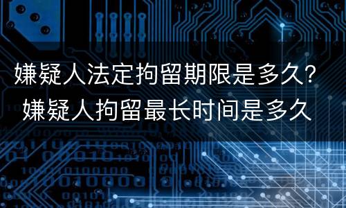 嫌疑人法定拘留期限是多久？ 嫌疑人拘留最长时间是多久