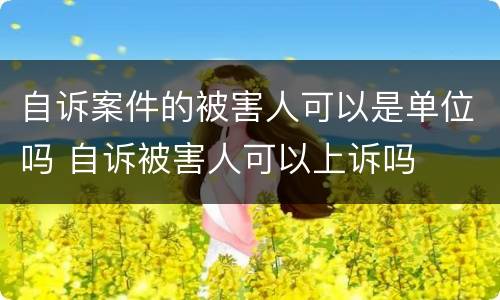 自诉案件的被害人可以是单位吗 自诉被害人可以上诉吗