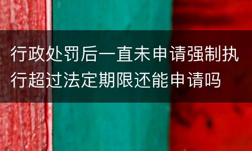 行政处罚后一直未申请强制执行超过法定期限还能申请吗