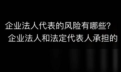 企业法人代表的风险有哪些？ 企业法人和法定代表人承担的风险