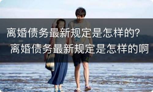 离婚债务最新规定是怎样的？ 离婚债务最新规定是怎样的啊