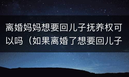 离婚妈妈想要回儿子抚养权可以吗（如果离婚了想要回儿子抚养权）