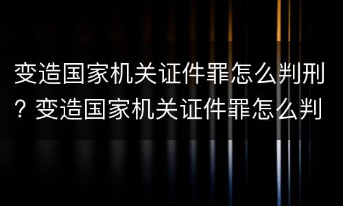 变造国家机关证件罪怎么判刑? 变造国家机关证件罪怎么判刑的