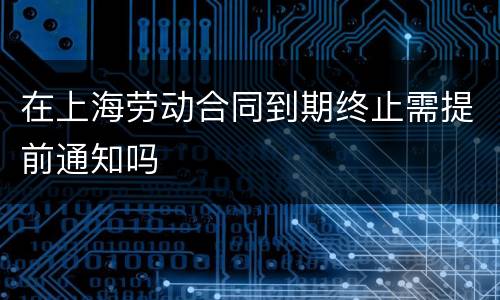 在上海劳动合同到期终止需提前通知吗