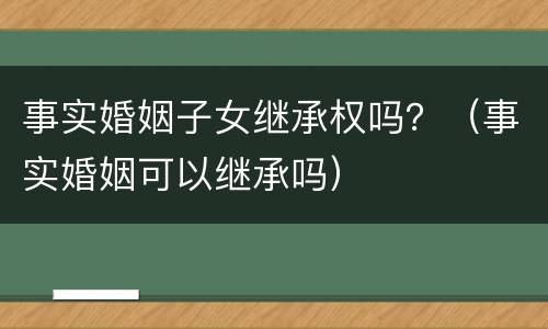 事实婚姻子女继承权吗？（事实婚姻可以继承吗）