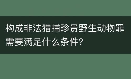 构成非法猎捕珍贵野生动物罪需要满足什么条件？