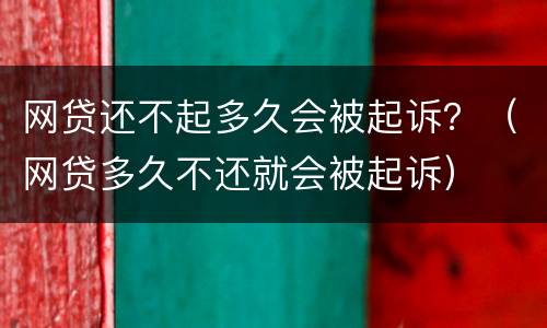 网贷还不起多久会被起诉？（网贷多久不还就会被起诉）