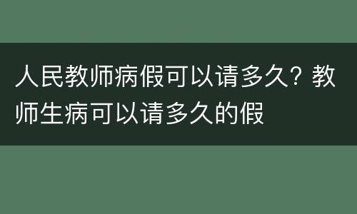 人民教师病假可以请多久? 教师生病可以请多久的假