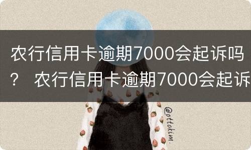农行信用卡逾期7000会起诉吗？ 农行信用卡逾期7000会起诉吗知乎