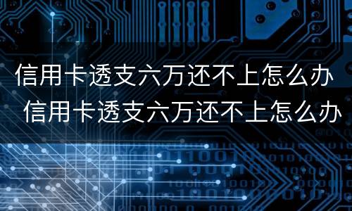 信用卡透支六万还不上怎么办 信用卡透支六万还不上怎么办呀