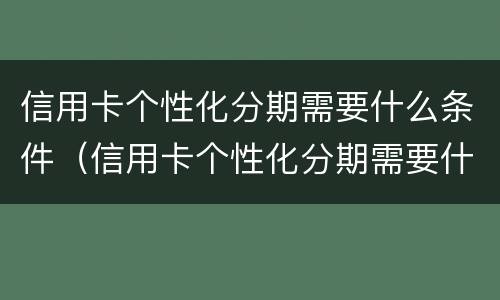 信用卡个性化分期需要什么条件（信用卡个性化分期需要什么条件才能申请）