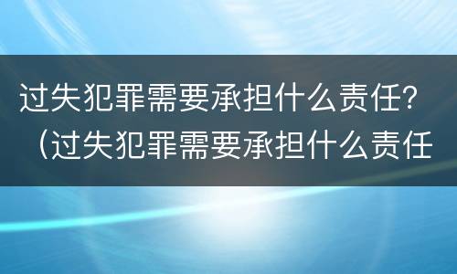 过失犯罪需要承担什么责任？（过失犯罪需要承担什么责任呢）