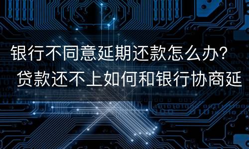 银行不同意延期还款怎么办？ 贷款还不上如何和银行协商延期还款