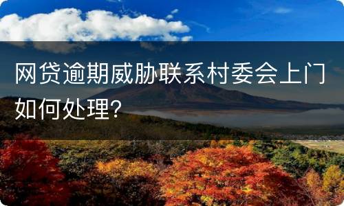 网贷逾期威胁联系村委会上门如何处理？