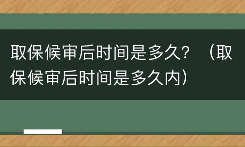 取保候审后时间是多久？（取保候审后时间是多久内）