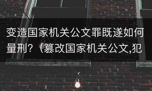 变造国家机关公文罪既遂如何量刑?（篡改国家机关公文,犯什么罪?）