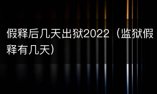 假释后几天出狱2022（监狱假释有几天）