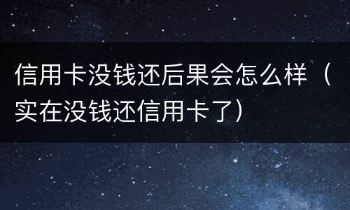 信用卡没钱还后果会怎么样（实在没钱还信用卡了）