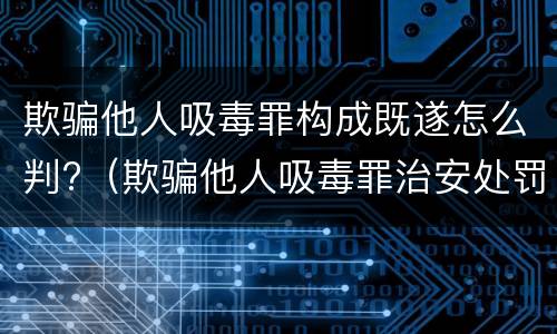 欺骗他人吸毒罪构成既遂怎么判?（欺骗他人吸毒罪治安处罚）