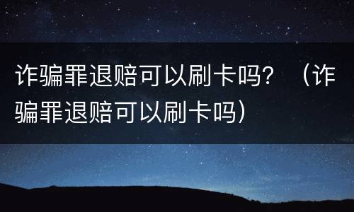 诈骗罪退赔可以刷卡吗？（诈骗罪退赔可以刷卡吗）