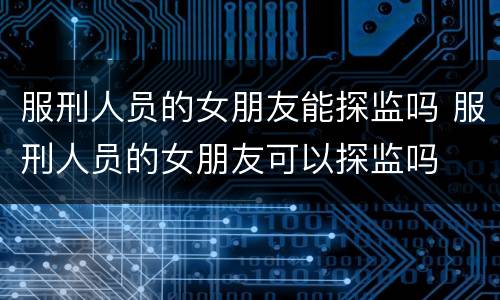 服刑人员的女朋友能探监吗 服刑人员的女朋友可以探监吗