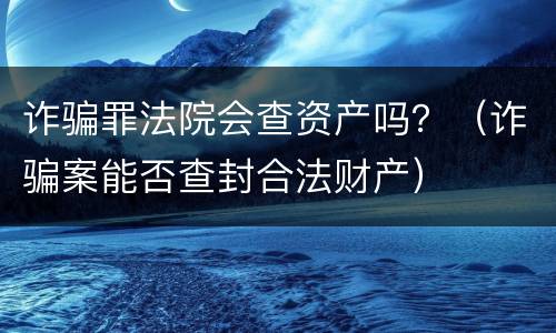 诈骗罪法院会查资产吗？（诈骗案能否查封合法财产）