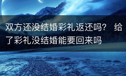 双方还没结婚彩礼返还吗？ 给了彩礼没结婚能要回来吗