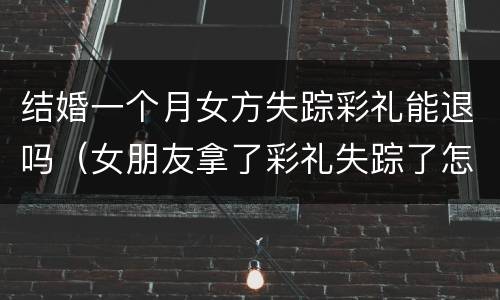 结婚一个月女方失踪彩礼能退吗（女朋友拿了彩礼失踪了怎么办）