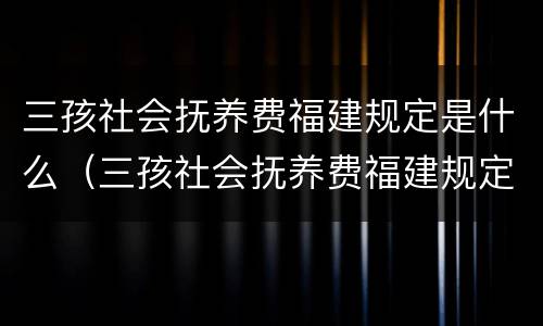 三孩社会抚养费福建规定是什么（三孩社会抚养费福建规定是什么标准）