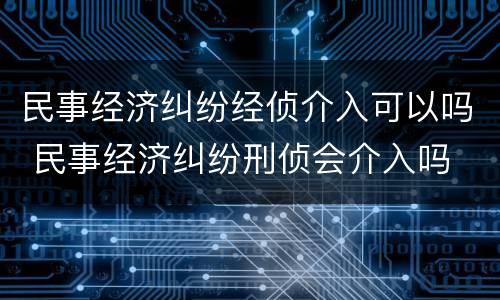 民事经济纠纷经侦介入可以吗 民事经济纠纷刑侦会介入吗