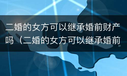 二婚的女方可以继承婚前财产吗（二婚的女方可以继承婚前财产吗知乎）