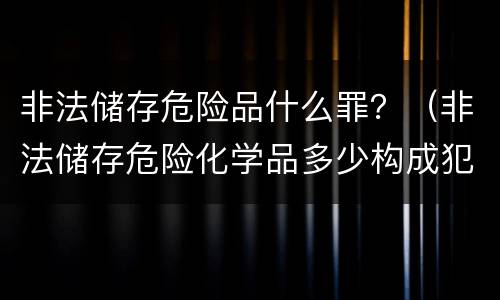 非法储存危险品什么罪？（非法储存危险化学品多少构成犯罪）