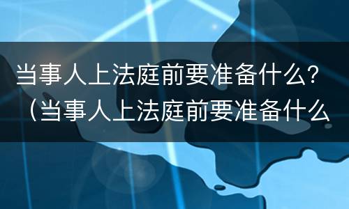 当事人上法庭前要准备什么？（当事人上法庭前要准备什么材料）
