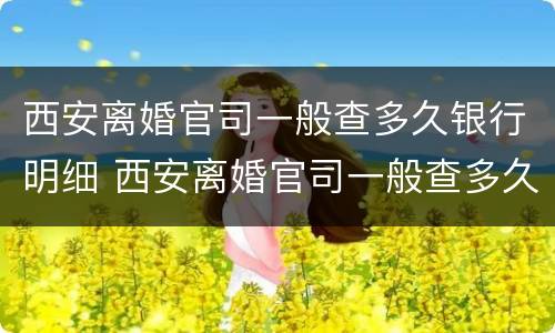 西安离婚官司一般查多久银行明细 西安离婚官司一般查多久银行明细呢