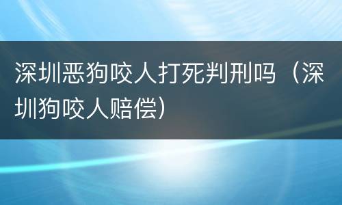 深圳恶狗咬人打死判刑吗（深圳狗咬人赔偿）